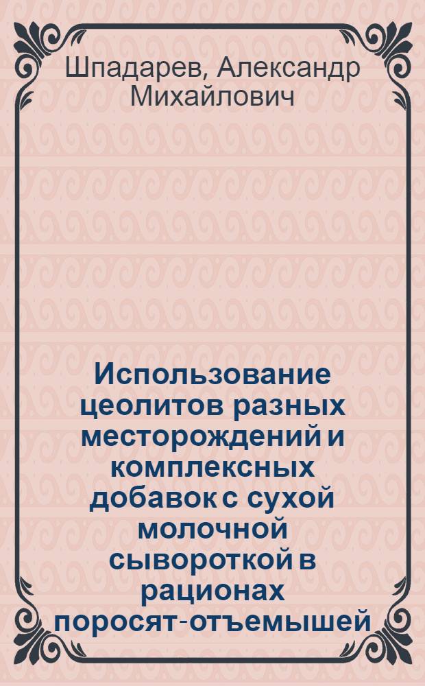 Использование цеолитов разных месторождений и комплексных добавок с сухой молочной сывороткой в рационах поросят-отъемышей : автореф. дис. на соиск. учен. степ. канд. с.-х. наук : специальность 06.02.02 <Кормление с.-х. животных и технология кормов>