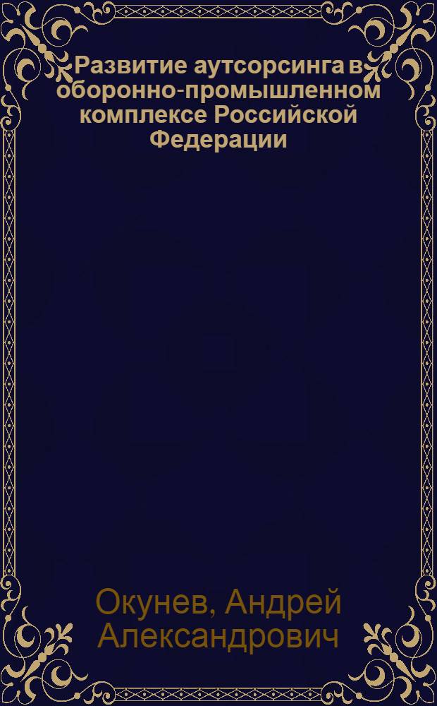 Развитие аутсорсинга в оборонно-промышленном комплексе Российской Федерации : автореф. дис. на соиск. учен. степ. канд. экон. наук : специальность 20.01.07 <Воен. экономика, оборон.-пром. потенциал>