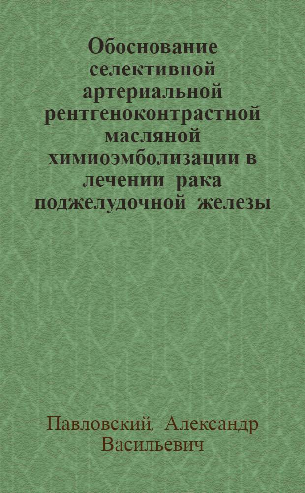 Обоснование селективной артериальной рентгеноконтрастной масляной химиоэмболизации в лечении рака поджелудочной железы : автореф. дис. на соиск. учен. степ. д-ра мед. наук : специальность 14.00.14 <Онкология> : специальность 14.00.19 <Лучевая диагностика, лучевая терапия>
