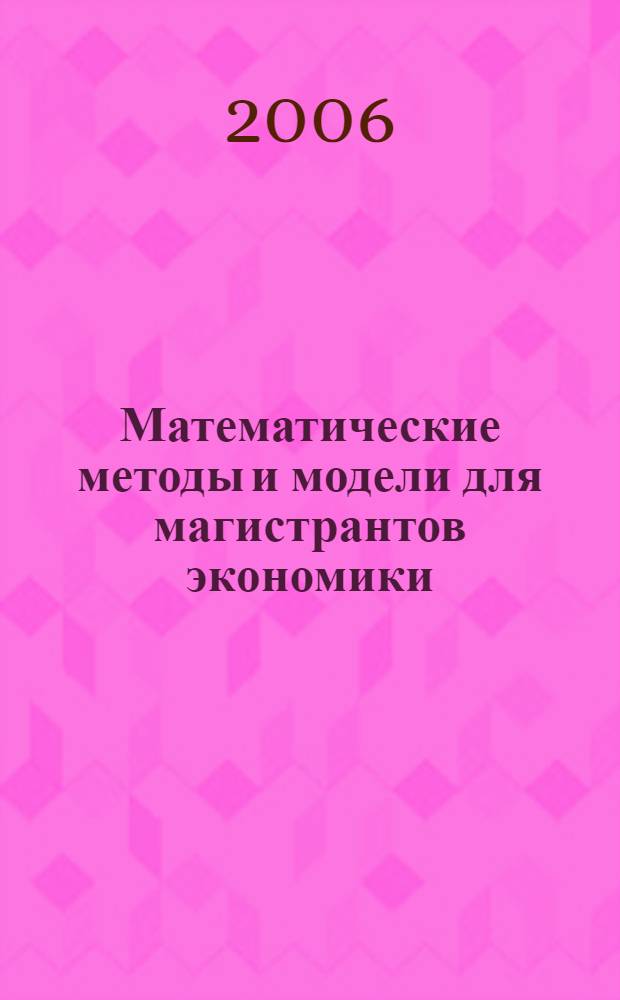Математические методы и модели для магистрантов экономики : учебное пособие для студентов, обучающихся в магистратуре по направлению "Экономика" и другим экономическим специальностям