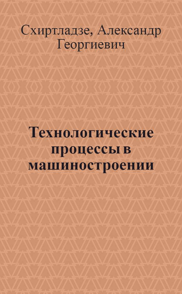 Технологические процессы в машиностроении : учебник для студентов вузов, обучающихся по направлениям подгот. бакалавров и магистров - "Технология, оборудование и автоматизация машиностроит. пр-в" и направления подгот. дипломированных специалистов "Конструкторско-технологическое обеспечение мешиностроит. пр-в"