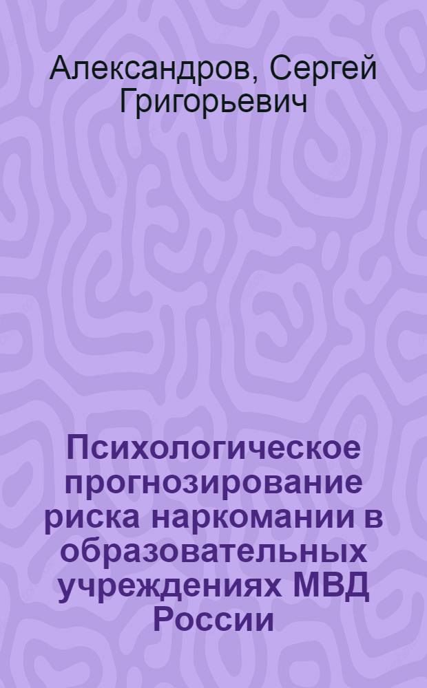 Психологическое прогнозирование риска наркомании в образовательных учреждениях МВД России : методические рекомендации