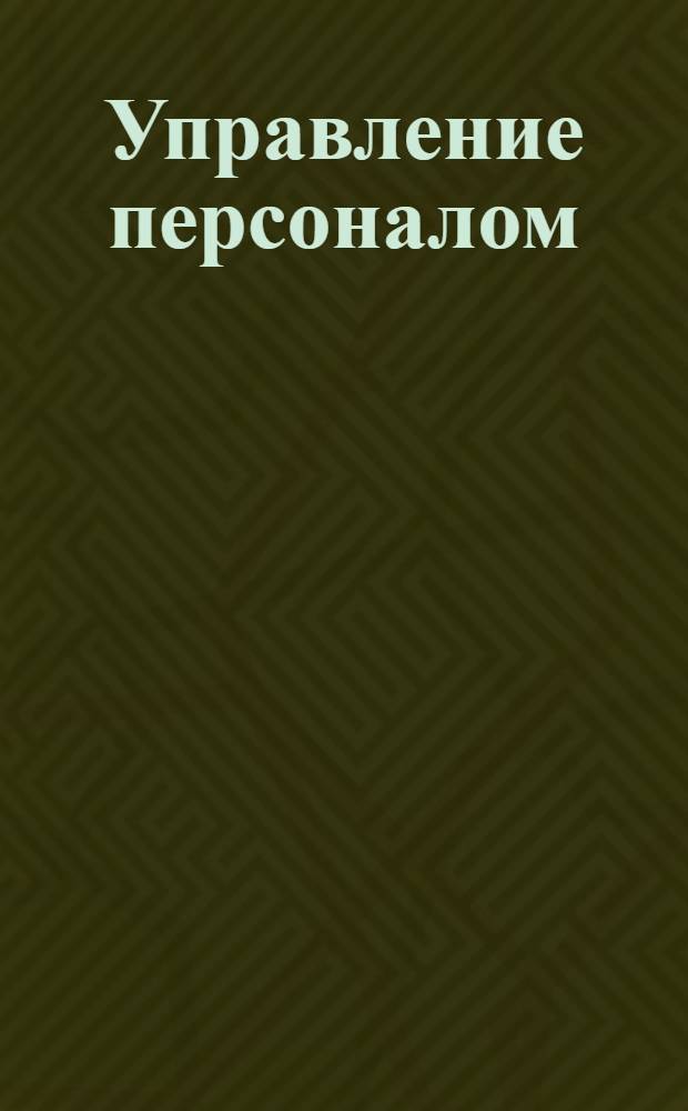 Управление персоналом : инстументы руководителя : изучение мотивации, поиск и найм персонала, управление развитием персонала, разрешение конфликтов, системы оплаты труда