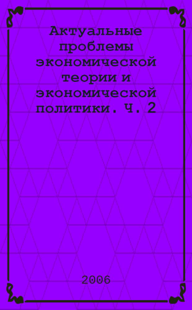 Актуальные проблемы экономической теории и экономической политики. Ч. 2