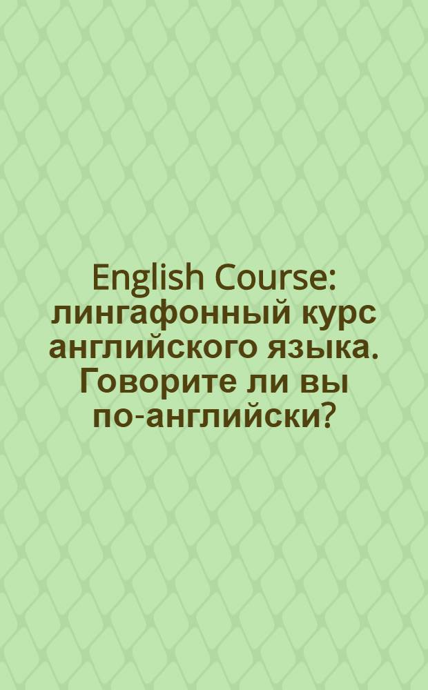 English Course : лингафонный курс английского языка. Говорите ли вы по-английски? : уникальная методика, только практический материал, индивидуальная настройка курса, обучение в автоматическом режиме