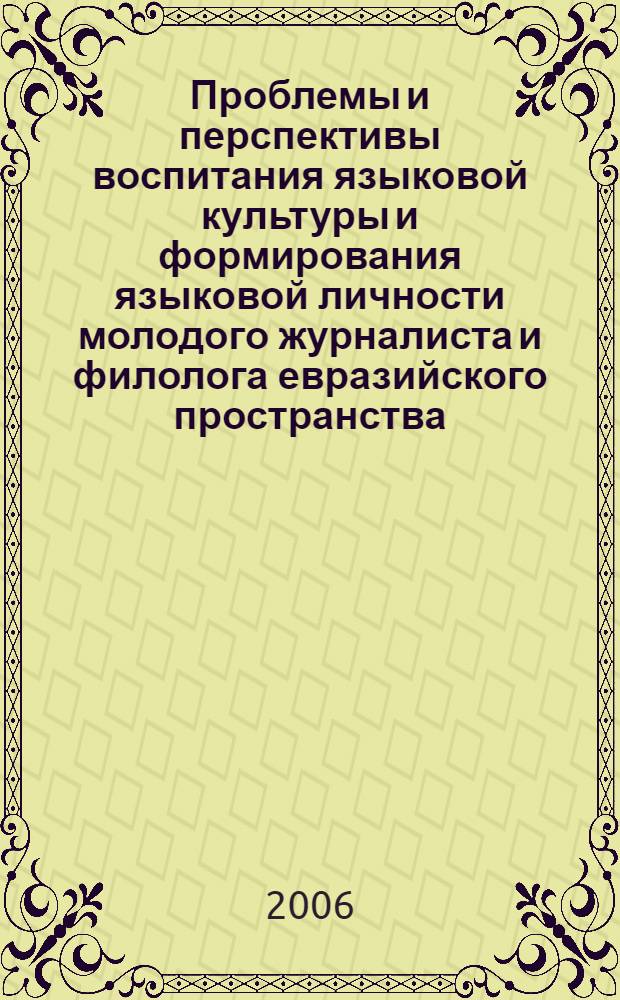 Проблемы и перспективы воспитания языковой культуры и формирования языковой личности молодого журналиста и филолога евразийского пространства : труды международной научно-практической конференции