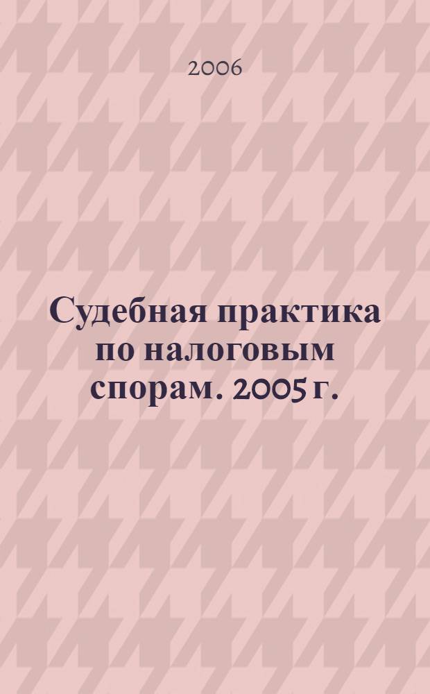 Судебная практика по налоговым спорам. 2005 г.