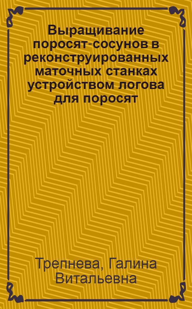 Выращивание поросят-сосунов в реконструированных маточных станках устройством логова для поросят : автореф. дис. на соиск. учен. степ. к.с.-х.н. : спец. 06.02.04