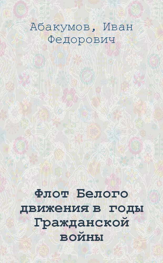 Флот Белого движения в годы Гражданской войны (1918 - 1922 гг.) : автореф. дис. на соиск. учен. степ. канд. ист. наук : специальность 07.00.02 <Отечеств. история>