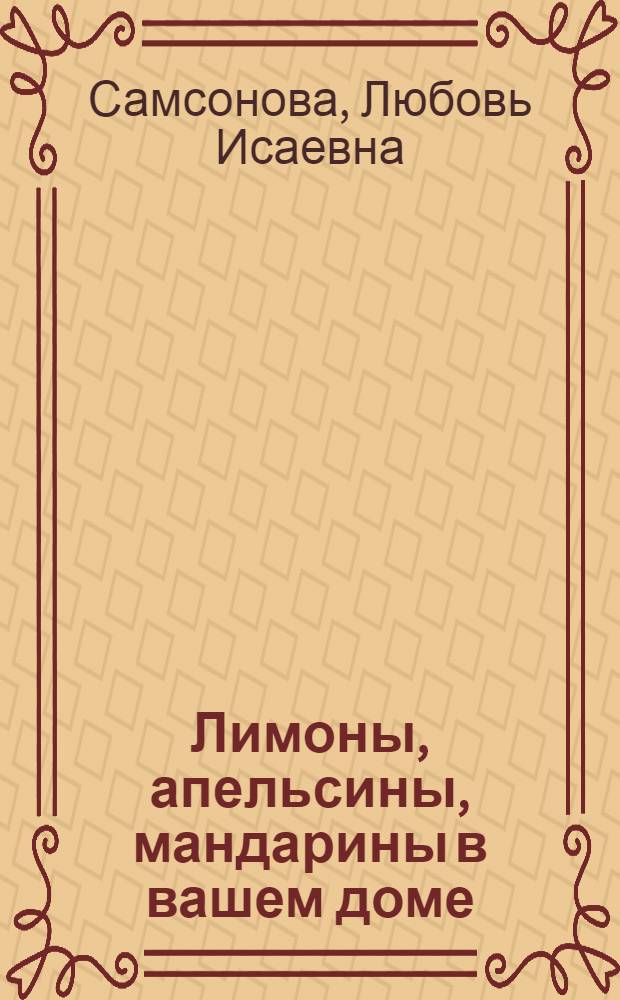 Лимоны, апельсины, мандарины в вашем доме : выращивание, уход, лечебные свойства