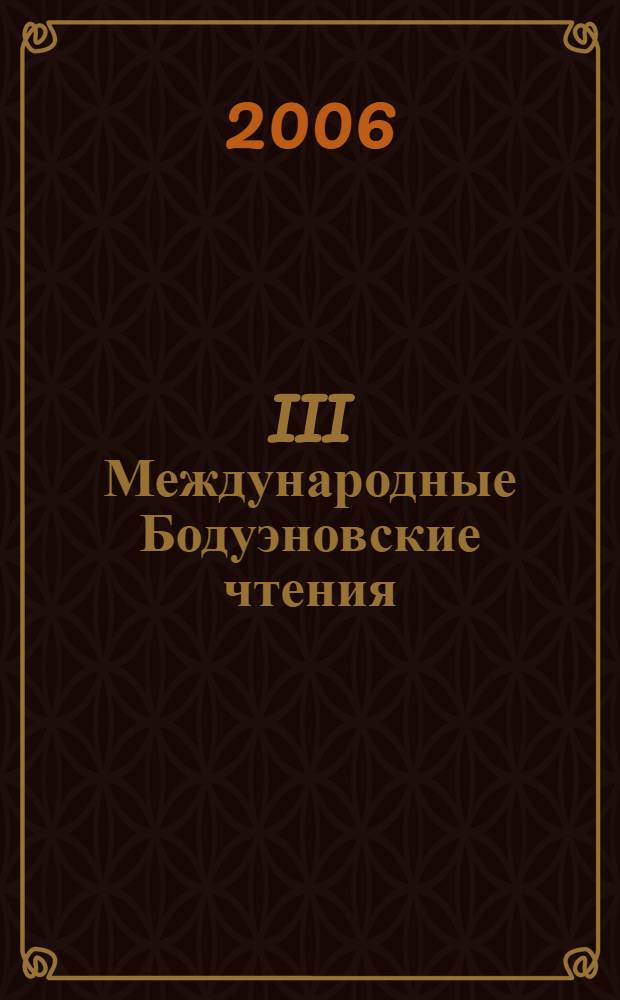 III Международные Бодуэновские чтения : И.А. Бодуэн де Куртенэ и современные проблемы теоретического и прикладного языкознания (Казань, 23-25 мая 2006 года) : труды и материалы : в 2 т.