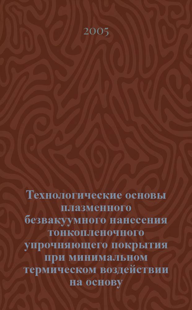 Технологические основы плазменного безвакуумного нанесения тонкопленочного упрочняющего покрытия при минимальном термическом воздействии на основу : автореф. дис. на соиск. учен. степ. канд. техн. наук : специальность 05.03.06 <Технологии и машины свароч. пр-ва>