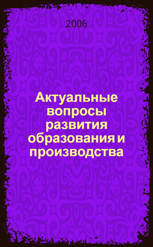 Актуальные вопросы развития образования и производства : сборник трудов VII Всероссийской научно-практической конференции студентов, соискателей, молодых ученых и специалистов, 30 мая 2006 г