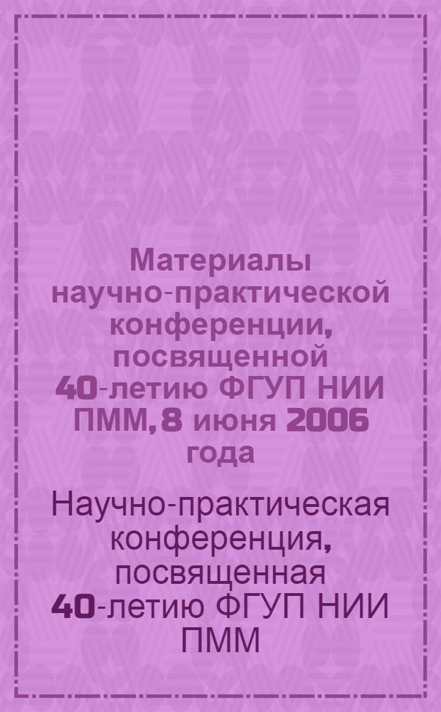 Материалы научно-практической конференции, посвященной 40-летию ФГУП НИИ ПММ, 8 июня 2006 года