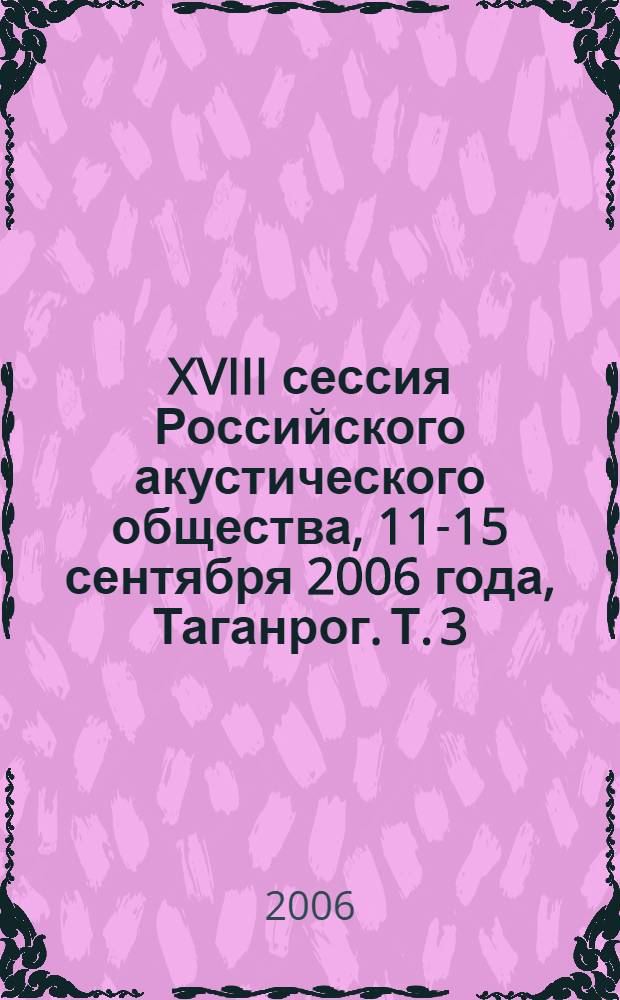 XVIII сессия Российского акустического общества, 11-15 сентября 2006 года, Таганрог. Т. 3 : Акустика речи ; Медицинская и биологическая акустика ; Архитектурная и строительная акустика ; Шумы и вибрации