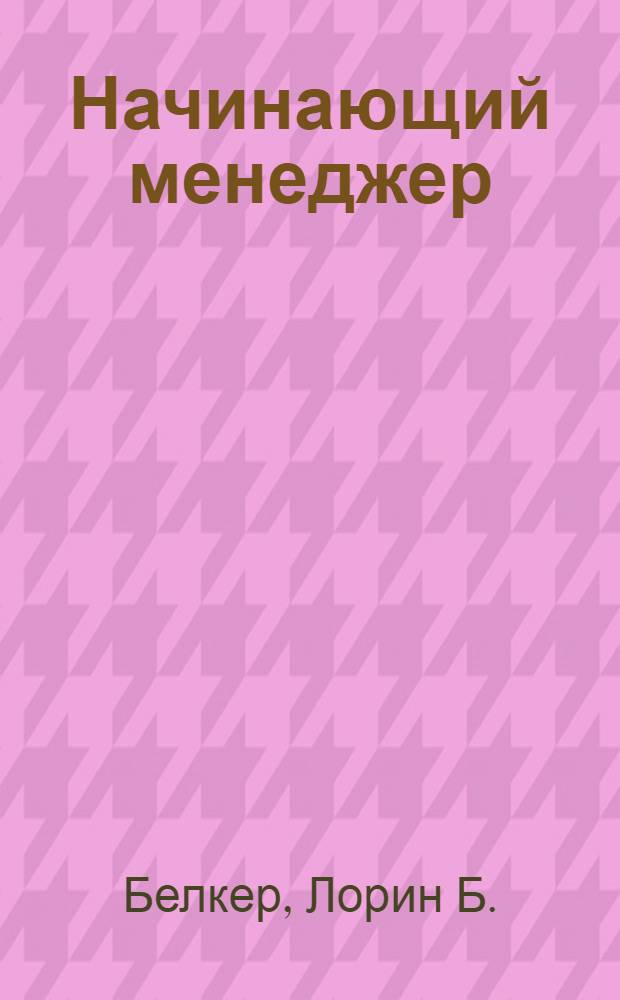 Начинающий менеджер = The first-time manager : практическое рук. : пер. с англ.