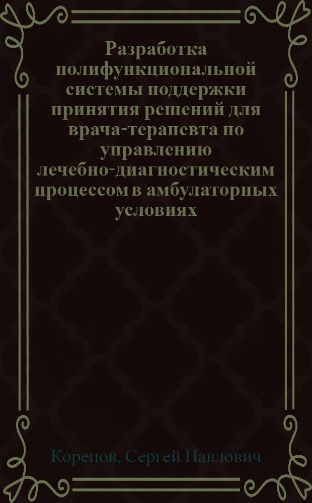Разработка полифункциональной системы поддержки принятия решений для врача-терапевта по управлению лечебно-диагностическим процессом в амбулаторных условиях : автореф. дис. на соиск. учен. степ. к.т.н. : спец. 05.13.01