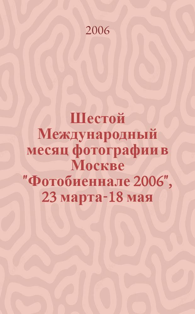 Шестой Международный месяц фотографии в Москве "Фотобиеннале 2006", 23 марта-18 мая = Sixieme mois Internationalde la photographie a Moscou "Photobiennale 2006" : каталог выставки