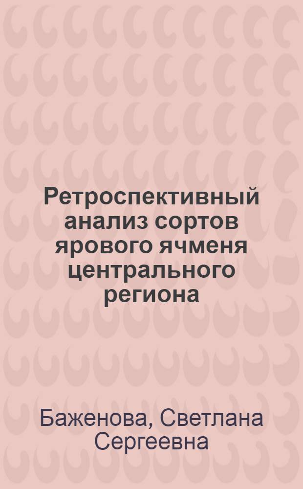 Ретроспективный анализ сортов ярового ячменя центрального региона : автореф. дис. на соиск. учен. степ. к.с.-х.н. : спец. 06.01.05