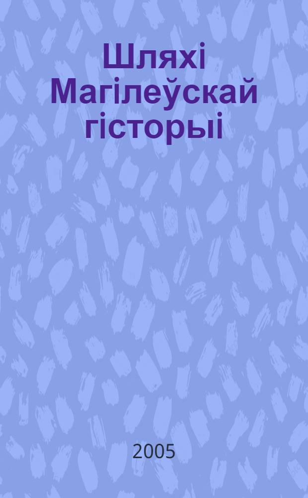 Шляхi Магiлеўскай гiсторыi : зборнiк навуковых прац удзельнiкаў IV Мiжнароднай навуковай канферэнцыi "Гiсторыя Магiлева: мiнулае i сучаснасць"