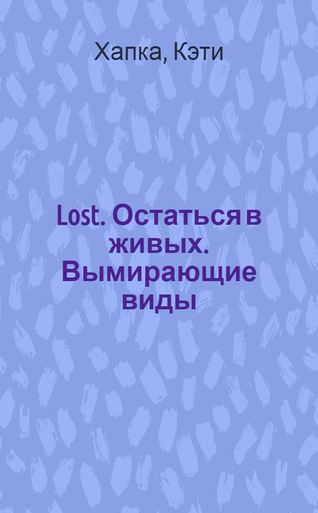 Lost. Остаться в живых. Вымирающие виды : оригинальный роман Кэти Хапка, основанный на сценарии знаменитого телесериала, созданного Дж. Либером и Дж. Дж. Абрамсом & Д. Линделофом