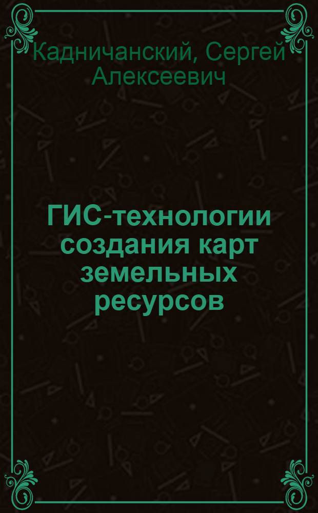 ГИС-технологии создания карт земельных ресурсов : учебное пособие для студентов вузов, обучающихся по направлению 650500 - "Землеустройство и земельный кадастр" и специальностям: 311000 - "Земельный кадастр", 310900 - "Землеустройство", 311100 - "Городской кадастр"