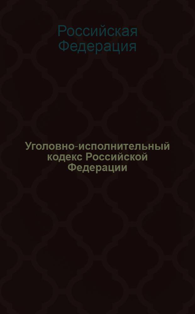 Уголовно-исполнительный кодекс Российской Федерации : принят Государстенной Домой 18 декабря 1996 года : одобрен Советом Фдерации 25 декабря 1996 года : (в ред. Федеральных законов от 08.01.1998 N° 11-ФЗ и др.)