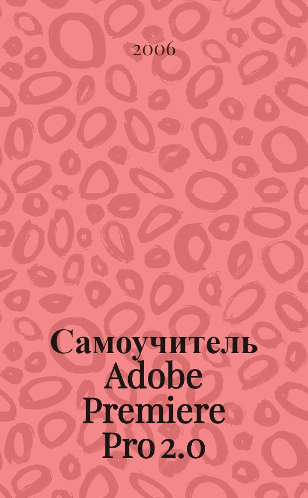 Самоучитель Adobe Premiere Pro 2.0 : +видеокурс : монтаж из клипов, спецэффекты, титры, вывод фильма