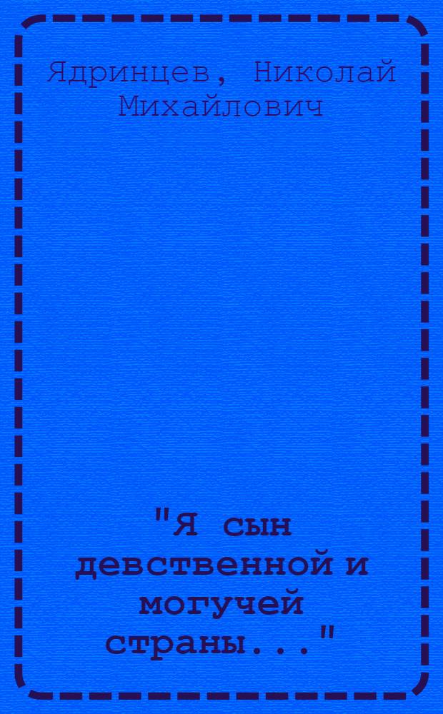 "Я сын девственной и могучей страны..." : сб. ст., очерков, фельетонов Н. М. Ядринцева