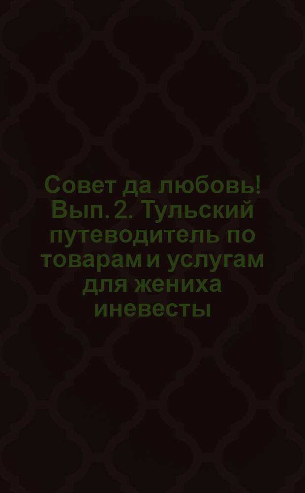 Совет да любовь! Вып. 2. Тульский путеводитель по товарам и услугам для жениха иневесты, их родителей, родственников и друзей