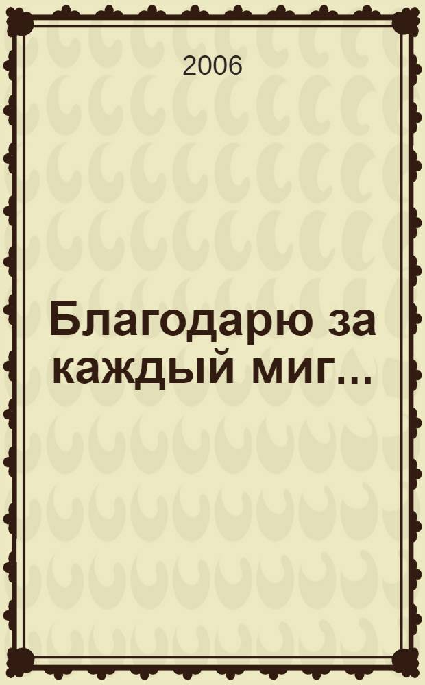 Благодарю за каждый миг... : стихи