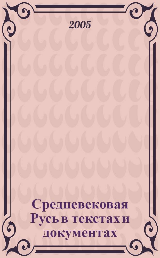 Средневековая Русь в текстах и документах : учебное пособие для студентов исторических специальностей учреждений, обеспечивающих получение высшего образования