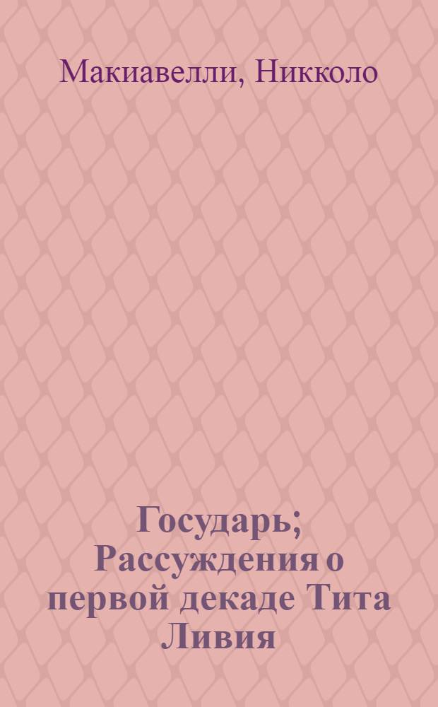 Государь; Рассуждения о первой декаде Тита Ливия / Никколо Макиавелли; пер. с итал. Г. Муравьевой, Р. Хлодовского