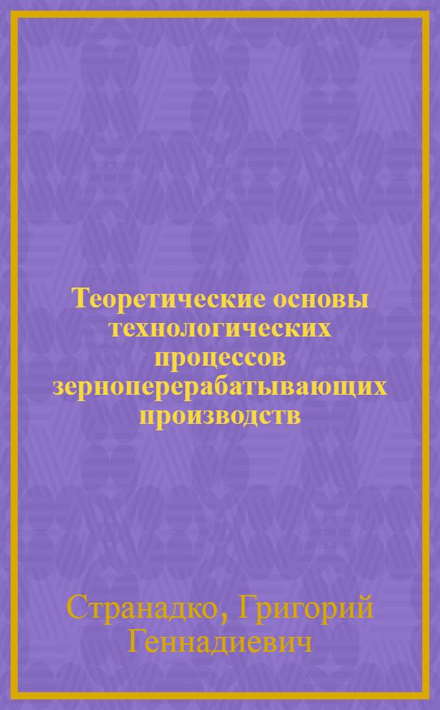 Теоретические основы технологических процессов зерноперерабатывающих производств : учебное пособие для студентов высших учебных заведений, обучающихся по специальности 260201 - "Технология хранения и переработки зерна" направления 260200 - "Производство продуктов питания из растительного сырья"