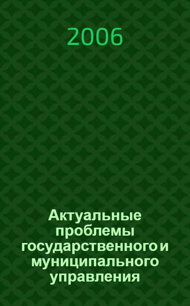 Актуальные проблемы государственного и муниципального управления: содержание и механизмы трансформации : сборник материалов Международной научно-практической конференции, 25-26 ноября 2005 г