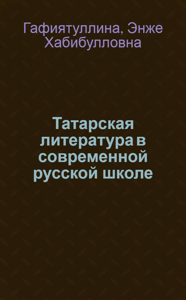 Татарская литература в современной русской школе : (науч.-теоретические и методические основы изучения татарской лит. в шк. с русским яз. обучения)