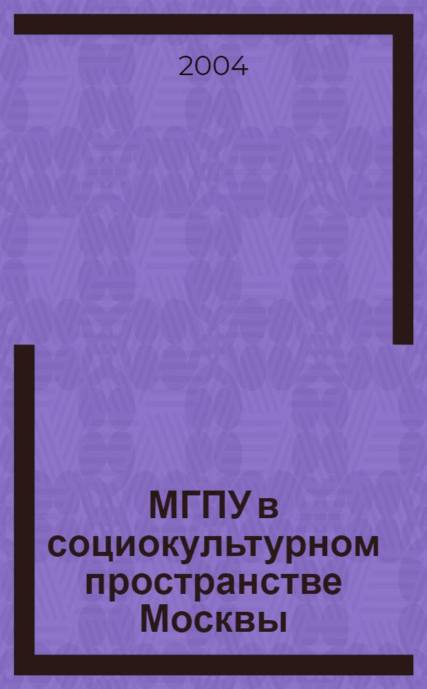 МГПУ в социокультурном пространстве Москвы : (по материалам общеуниверситетской студенческой конференции 19 мая 2004 г.)