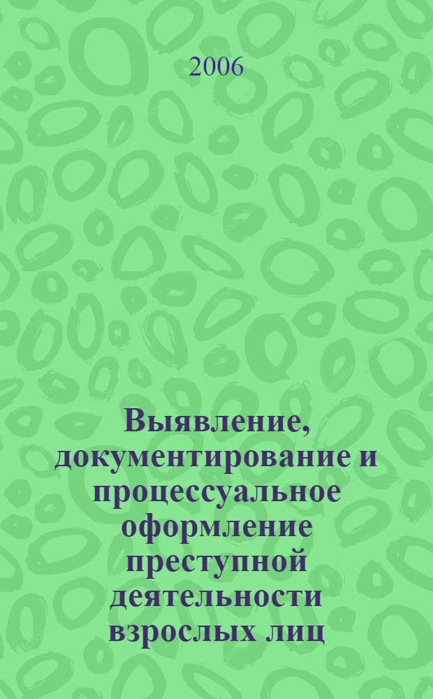 Выявление, документирование и процессуальное оформление преступной деятельности взрослых лиц, вовлекающих несовершеннолетних в совершение преступлений и антиобщественных действий : методические рекомендации
