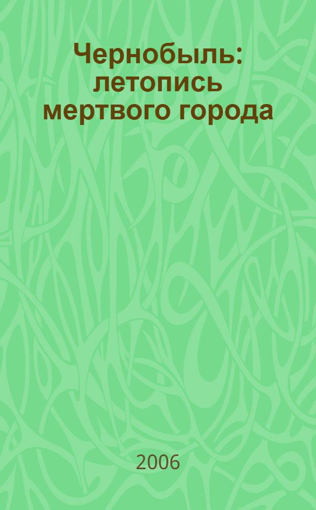 Чернобыль: летопись мертвого города