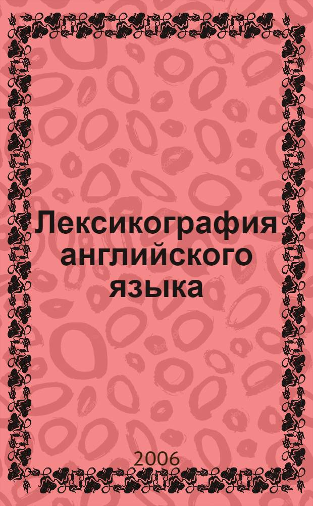 Лексикография английского языка : учеб.-метод. пособие : для студентов, обучающихся по специальностям 022900 "Пер. и переводоведение" и 022600 "Теория и методика преподавания иностр. яз."