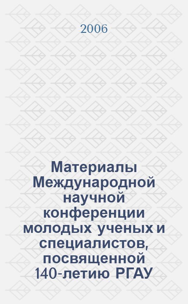 Материалы Международной научной конференции молодых ученых и специалистов, посвященной 140-летию РГАУ - МСХА им. К.А. Тимирязева, 1-2 июня 2005 г.