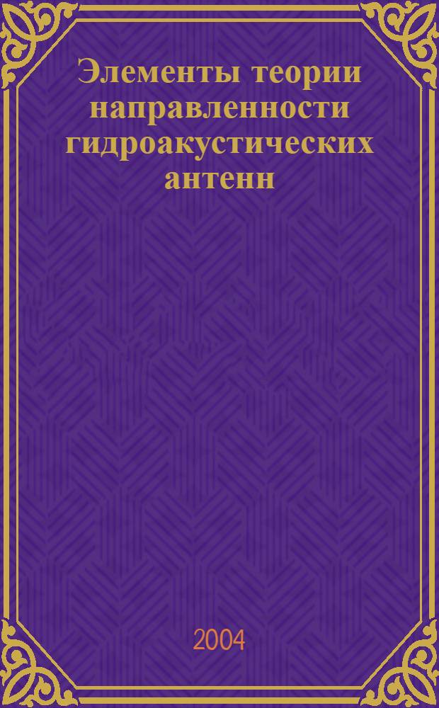 Элементы теории направленности гидроакустических антенн : учеб. пособие : для студентов вузов, обучающихся по направлению подгот. 551500 "Приборостроение" и спец. 190400 "Акустические приборы и системы" направления подгот. дипломирован. специалистов 653700 "Приборостроение"