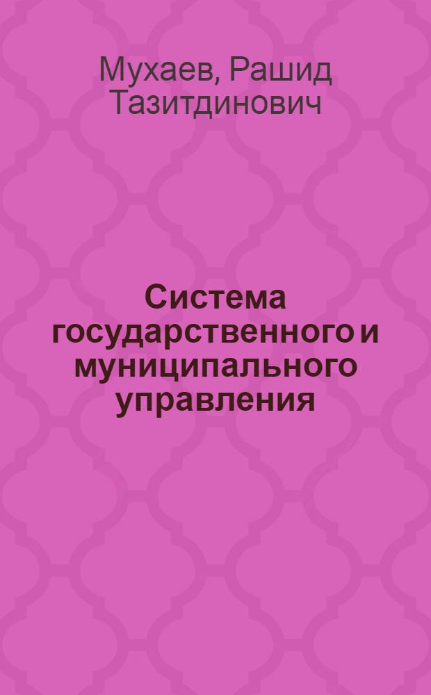Система государственного и муниципального управления : учебник для студентов вузов, обучающихся по специальностям "Государственное и муниципальное управление (080504), "Юриспруденция" (030501) и "Политология" (030201)