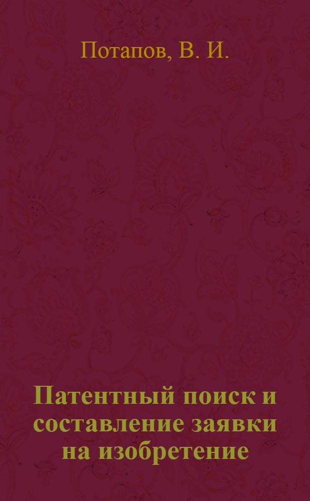 Патентный поиск и составление заявки на изобретение : учеб. пособие : для студентов, изучающих курс "Основы научных исследований" направления 230100 - Информатика и вычислительная техника