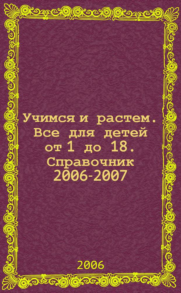 Учимся и растем. Все для детей от 1 до 18. Справочник 2006-2007