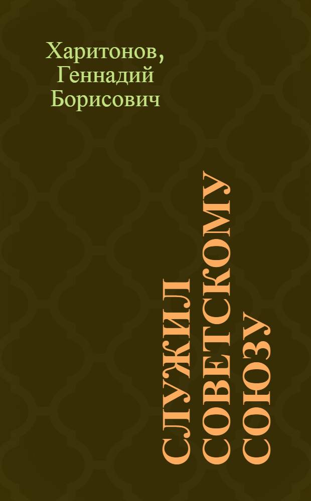 Служил Советскому Союзу : товарищам по службе в Главном инженерном управлении ГКЭС посвящаю