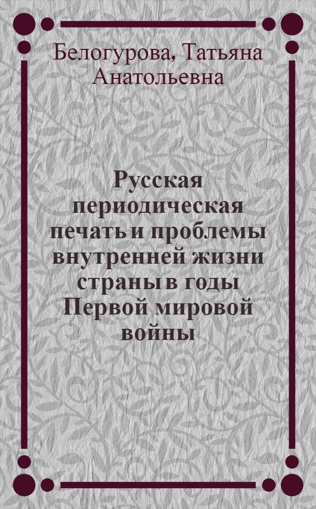 Русская периодическая печать и проблемы внутренней жизни страны в годы Первой мировой войны (1914 - февраль 1917 гг.)
