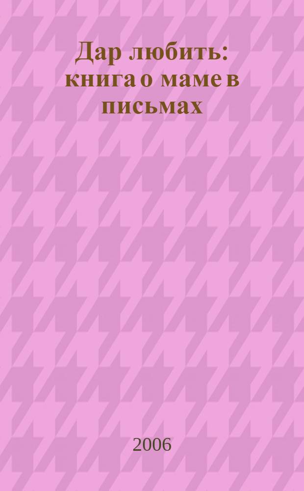 Дар любить : книга о маме в письмах : 1944-1949