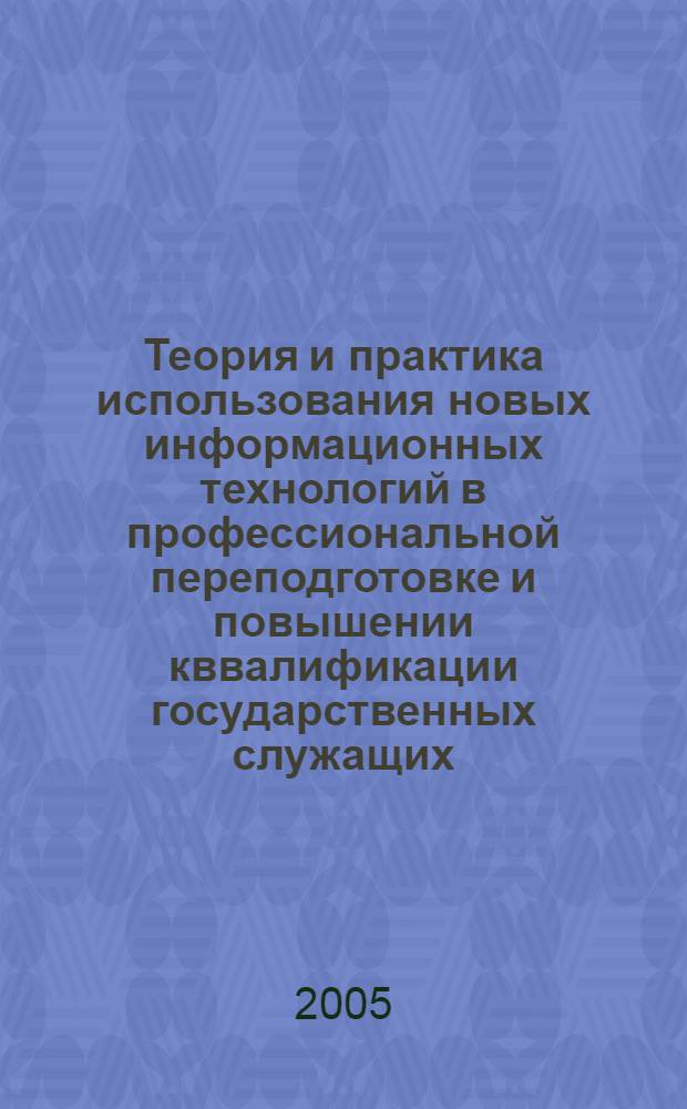 Теория и практика использования новых информационных технологий в профессиональной переподготовке и повышении кввалификации государственных служащих