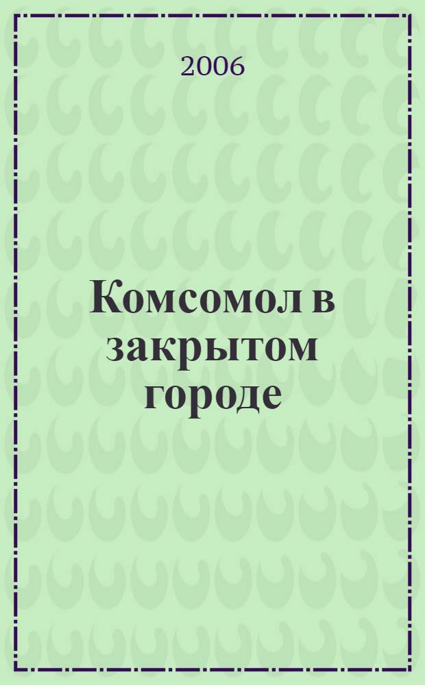 Комсомол в закрытом городе : очерки истории. Документы. Воспоминания